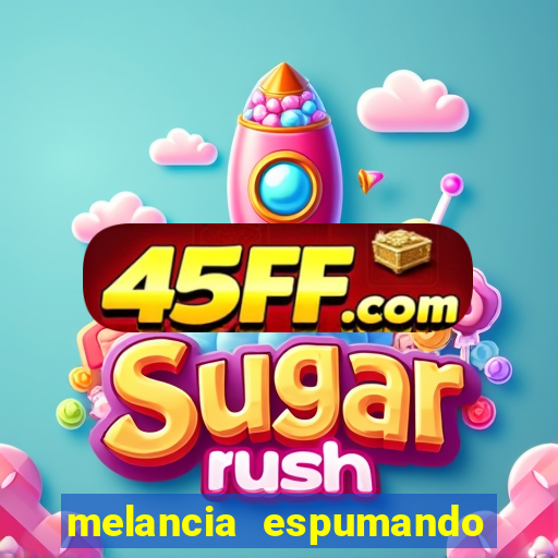 melancia espumando melancia saindo espuma